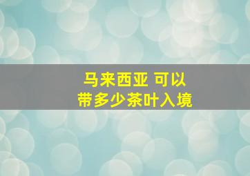 马来西亚 可以带多少茶叶入境